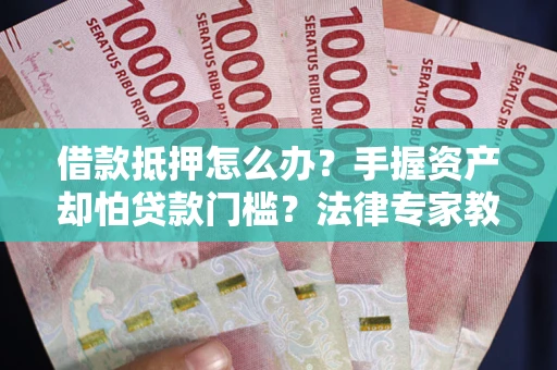 武汉借款抵押怎么办？手握资产却怕贷款门槛？法律专家教你办抵押不踩坑