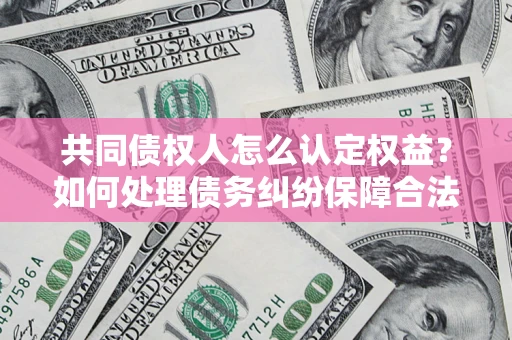 武汉共同债权人怎么认定权益？如何处理债务纠纷保障合法权益？