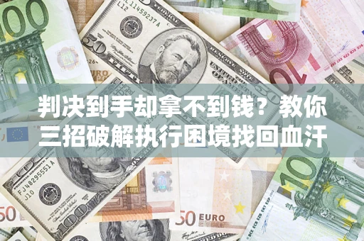 武汉判决到手却拿不到钱？教你三招破解执行困境找回血汗钱