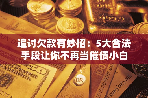 武汉追讨欠款有妙招：5大合法手段让你不再当催债小白