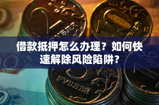 武汉借款抵押怎么办理？如何快速解除风险陷阱？