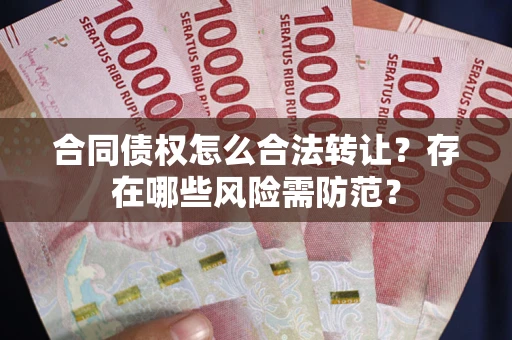 武汉合同债权怎么合法转让？存在哪些风险需防范？