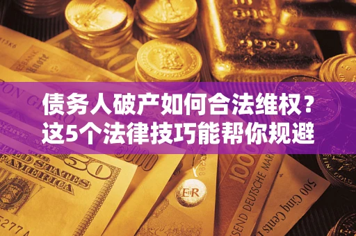 武汉债务人破产如何合法维权？这5个法律技巧能帮你规避风险