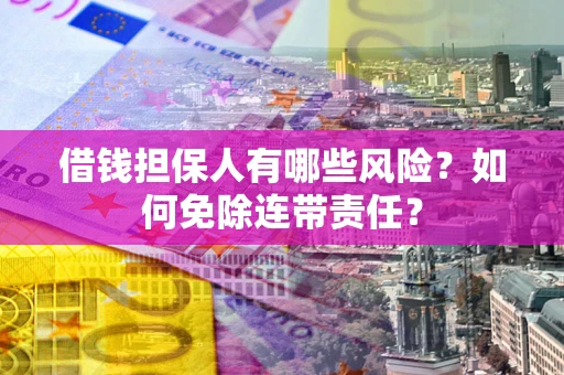 武汉借钱担保人有哪些风险？如何免除连带责任？