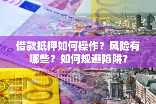 武汉借款抵押如何操作?风险有哪些?如何规避陷阱? 武汉借款抵押如何操作?风险有哪些?如何规避陷阱?