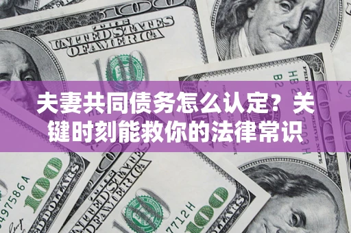 武汉夫妻共同债务怎么认定？关键时刻能救你的法律常识