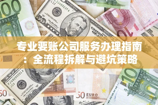 武汉专业要账公司服务办理指南：全流程拆解与避坑策略