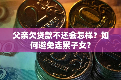 武汉父亲欠贷款不还会怎样？如何避免连累子女？