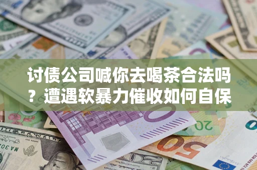 武汉讨债公司喊你去喝茶合法吗？遭遇软暴力催收如何自保？