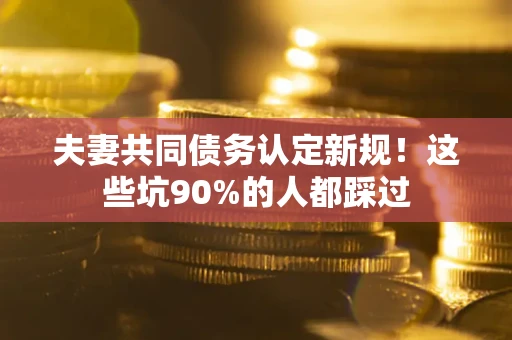 武汉夫妻共同债务认定新规！这些坑90%的人都踩过