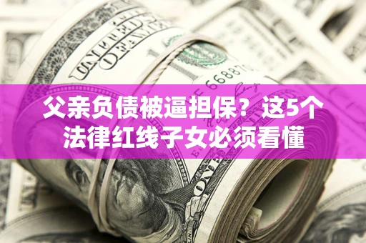 武汉父亲负债被逼担保？这5个法律红线子女必须看懂