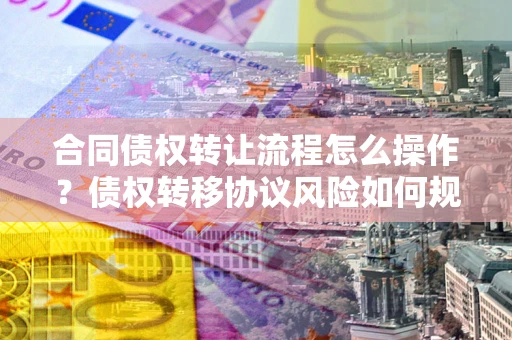 武汉合同债权转让流程怎么操作？债权转移协议风险如何规避？