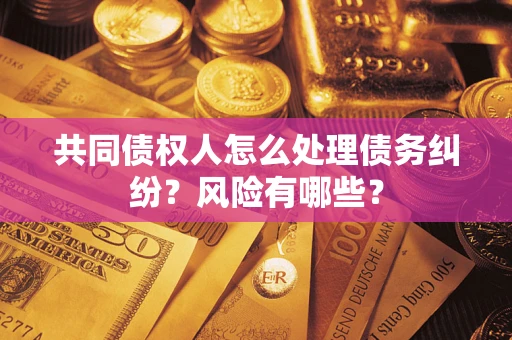 武汉共同债权人怎么处理债务纠纷？风险有哪些？