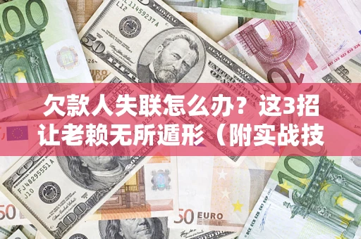 武汉欠款人失联怎么办？这3招让老赖无所遁形（附实战技巧）
