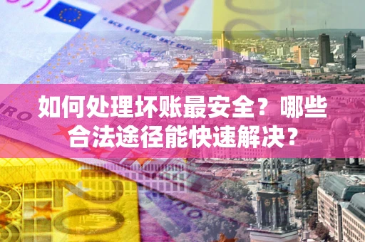 武汉如何处理坏账最安全？哪些合法途径能快速解决？