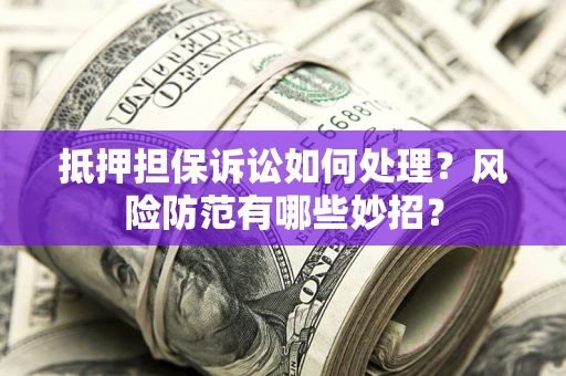 武汉抵押担保诉讼如何处理？风险防范有哪些妙招？