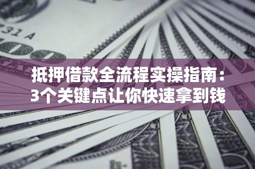 武汉抵押借款全流程实操指南：3个关键点让你快速拿到钱