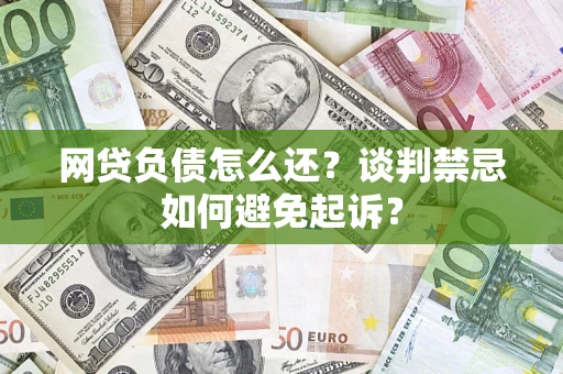 武汉网贷负债怎么还？谈判禁忌如何避免起诉？