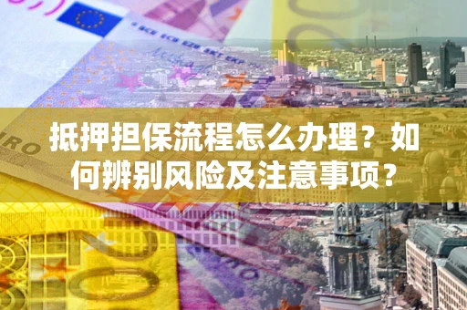 武汉抵押担保流程怎么办理？如何辨别风险及注意事项？