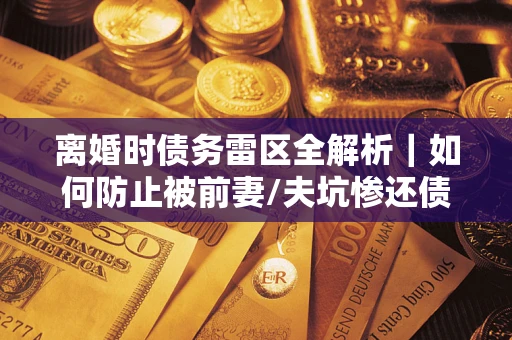 武汉离婚时债务雷区全解析｜如何防止被前妻/夫坑惨还债？