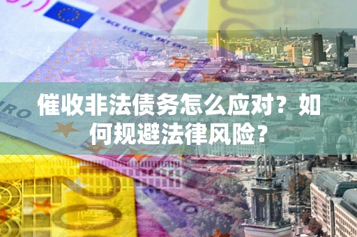 武汉催收非法债务怎么应对？如何规避法律风险？