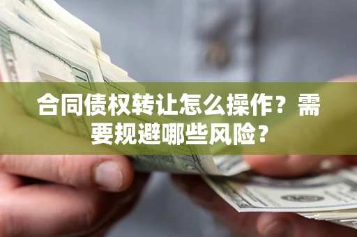 武汉合同债权转让怎么操作？需要规避哪些风险？