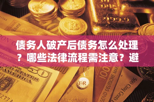 武汉债务人破产后债务怎么处理？哪些法律流程需注意？避免踩坑指南