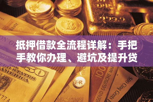 武汉抵押借款全流程详解：手把手教你办理、避坑及提升贷款额度