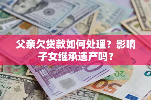 武汉父亲欠贷款如何处理?影响子女继承遗产吗? 武汉父亲欠贷款如何处理?影响子女继承遗产吗?
